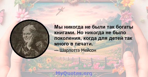 Мы никогда не были так богаты книгами. Но никогда не было поколения, когда для детей так много в печати.