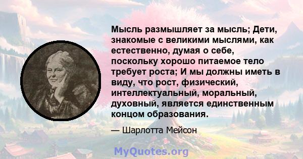 Мысль размышляет за мысль; Дети, знакомые с великими мыслями, как естественно, думая о себе, поскольку хорошо питаемое тело требует роста; И мы должны иметь в виду, что рост, физический, интеллектуальный, моральный,