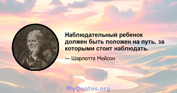 Наблюдательный ребенок должен быть положен на путь, за которыми стоит наблюдать.