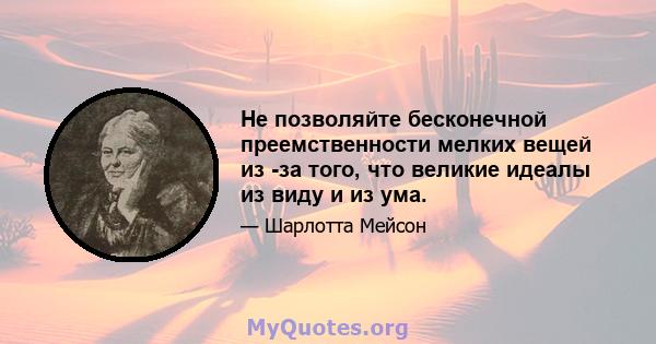 Не позволяйте бесконечной преемственности мелких вещей из -за того, что великие идеалы из виду и из ума.