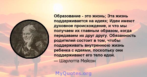 Образование - это жизнь; Эта жизнь поддерживается на идеях; Идеи имеют духовное происхождение, и что мы получаем их главным образом, когда передаваем их друг другу. Обязанность родителей состоит в том, чтобы