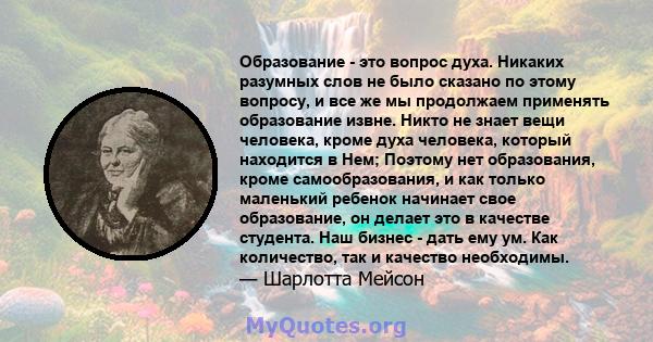 Образование - это вопрос духа. Никаких разумных слов не было сказано по этому вопросу, и все же мы продолжаем применять образование извне. Никто не знает вещи человека, кроме духа человека, который находится в Нем;