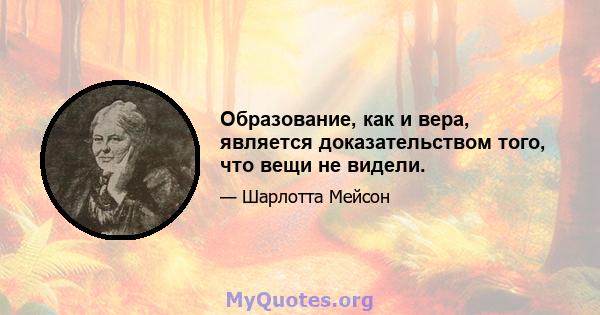 Образование, как и вера, является доказательством того, что вещи не видели.