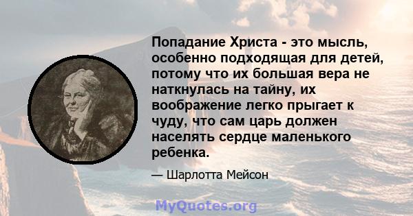 Попадание Христа - это мысль, особенно подходящая для детей, потому что их большая вера не наткнулась на тайну, их воображение легко прыгает к чуду, что сам царь должен населять сердце маленького ребенка.