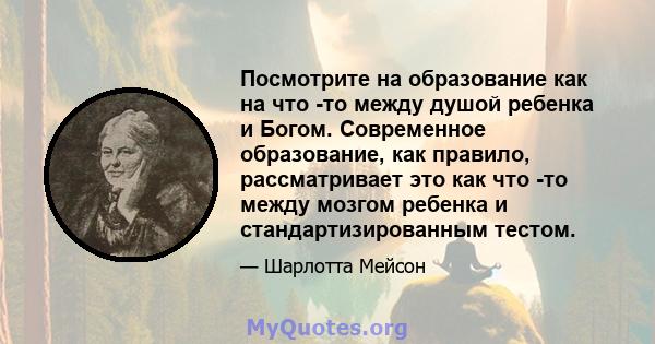 Посмотрите на образование как на что -то между душой ребенка и Богом. Современное образование, как правило, рассматривает это как что -то между мозгом ребенка и стандартизированным тестом.