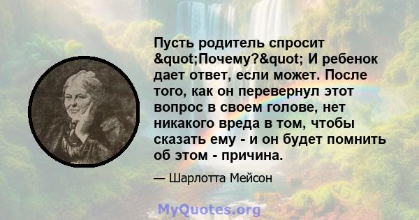 Пусть родитель спросит "Почему?" И ребенок дает ответ, если может. После того, как он перевернул этот вопрос в своем голове, нет никакого вреда в том, чтобы сказать ему - и он будет помнить об этом - причина.