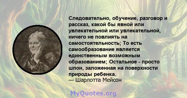 Следовательно, обучение, разговор и рассказ, какой бы явной или увлекательной или увлекательной, ничего не повлиять на самостоятельность; То есть самообразование является единственным возможным образованием; Остальное - 