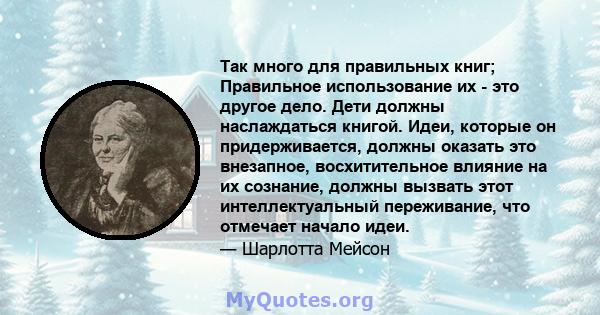 Так много для правильных книг; Правильное использование их - это другое дело. Дети должны наслаждаться книгой. Идеи, которые он придерживается, должны оказать это внезапное, восхитительное влияние на их сознание, должны 