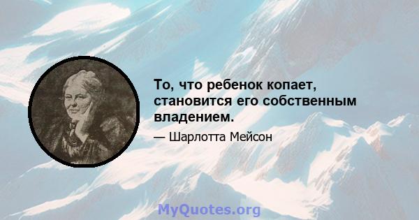 То, что ребенок копает, становится его собственным владением.