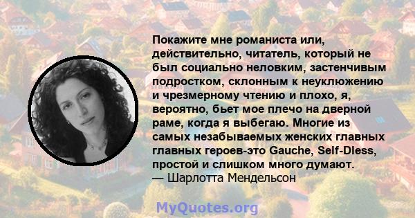 Покажите мне романиста или, действительно, читатель, который не был социально неловким, застенчивым подростком, склонным к неуклюжению и чрезмерному чтению и плохо, я, вероятно, бьет мое плечо на дверной раме, когда я