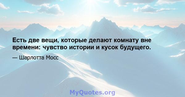 Есть две вещи, которые делают комнату вне времени: чувство истории и кусок будущего.