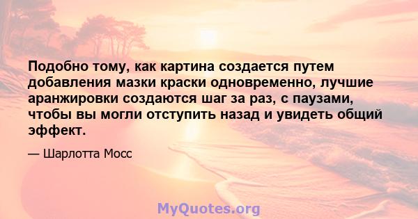 Подобно тому, как картина создается путем добавления мазки краски одновременно, лучшие аранжировки создаются шаг за раз, с паузами, чтобы вы могли отступить назад и увидеть общий эффект.