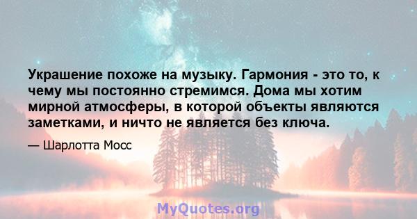 Украшение похоже на музыку. Гармония - это то, к чему мы постоянно стремимся. Дома мы хотим мирной атмосферы, в которой объекты являются заметками, и ничто не является без ключа.