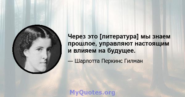 Через это [литература] мы знаем прошлое, управляют настоящим и влияем на будущее.