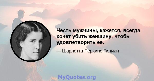 Честь мужчины, кажется, всегда хочет убить женщину, чтобы удовлетворить ее.