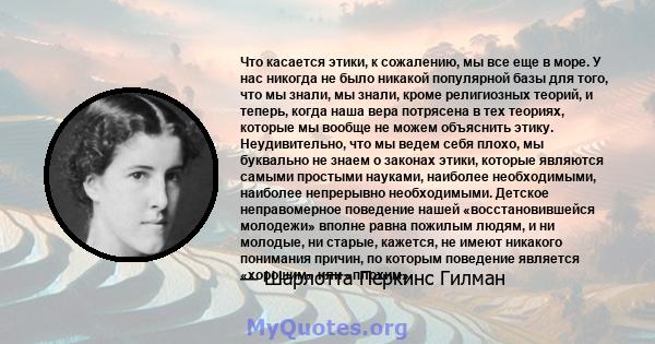 Что касается этики, к сожалению, мы все еще в море. У нас никогда не было никакой популярной базы для того, что мы знали, мы знали, кроме религиозных теорий, и теперь, когда наша вера потрясена в тех теориях, которые мы 