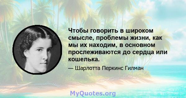 Чтобы говорить в широком смысле, проблемы жизни, как мы их находим, в основном прослеживаются до сердца или кошелька.