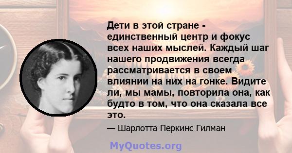 Дети в этой стране - единственный центр и фокус всех наших мыслей. Каждый шаг нашего продвижения всегда рассматривается в своем влиянии на них на гонке. Видите ли, мы мамы, повторила она, как будто в том, что она