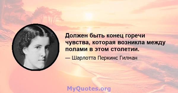 Должен быть конец горечи чувства, которая возникла между полами в этом столетии.