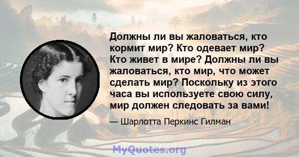 Должны ли вы жаловаться, кто кормит мир? Кто одевает мир? Кто живет в мире? Должны ли вы жаловаться, кто мир, что может сделать мир? Поскольку из этого часа вы используете свою силу, мир должен следовать за вами!