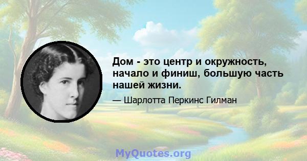 Дом - это центр и окружность, начало и финиш, большую часть нашей жизни.