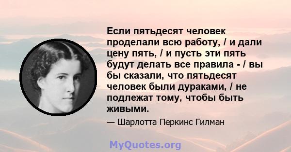 Если пятьдесят человек проделали всю работу, / и дали цену пять, / и пусть эти пять будут делать все правила - / вы бы сказали, что пятьдесят человек были дураками, / не подлежат тому, чтобы быть живыми.