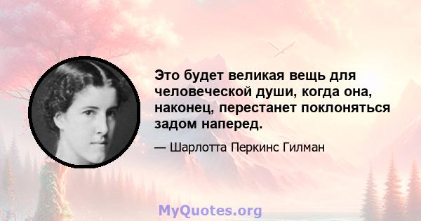 Это будет великая вещь для человеческой души, когда она, наконец, перестанет поклоняться задом наперед.