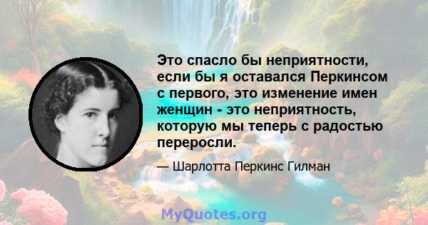 Это спасло бы неприятности, если бы я оставался Перкинсом с первого, это изменение имен женщин - это неприятность, которую мы теперь с радостью переросли.