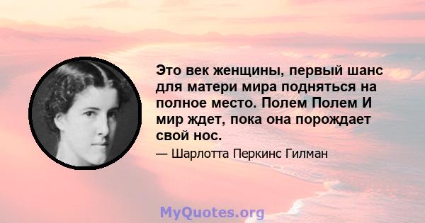 Это век женщины, первый шанс для матери мира подняться на полное место. Полем Полем И мир ждет, пока она порождает свой нос.