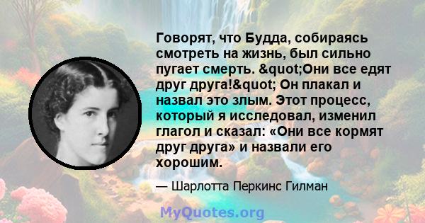 Говорят, что Будда, собираясь смотреть на жизнь, был сильно пугает смерть. "Они все едят друг друга!" Он плакал и назвал это злым. Этот процесс, который я исследовал, изменил глагол и сказал: «Они все кормят