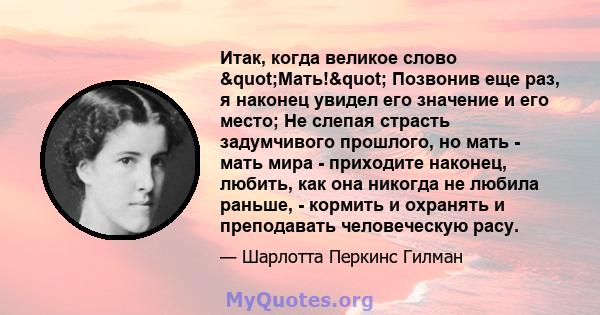 Итак, когда великое слово "Мать!" Позвонив еще раз, я наконец увидел его значение и его место; Не слепая страсть задумчивого прошлого, но мать - мать мира - приходите наконец, любить, как она никогда не любила 