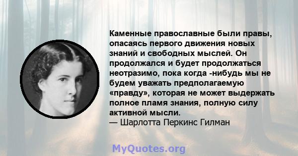 Каменные православные были правы, опасаясь первого движения новых знаний и свободных мыслей. Он продолжался и будет продолжаться неотразимо, пока когда -нибудь мы не будем уважать предполагаемую «правду», которая не