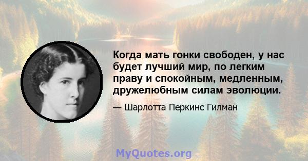 Когда мать гонки свободен, у нас будет лучший мир, по легким праву и спокойным, медленным, дружелюбным силам эволюции.