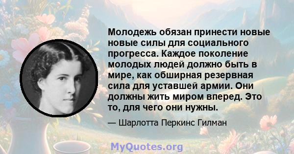 Молодежь обязан принести новые новые силы для социального прогресса. Каждое поколение молодых людей должно быть в мире, как обширная резервная сила для уставшей армии. Они должны жить миром вперед. Это то, для чего они