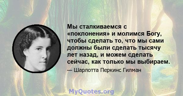 Мы сталкиваемся с «поклонения» и молимся Богу, чтобы сделать то, что мы сами должны были сделать тысячу лет назад, и можем сделать сейчас, как только мы выбираем.