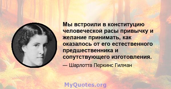 Мы встроили в конституцию человеческой расы привычку и желание принимать, как оказалось от его естественного предшественника и сопутствующего изготовления.