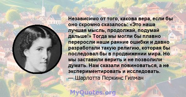 Независимо от того, какова вера, если бы оно скромно сказалось: «Это наша лучшая мысль, продолжай, подумай дальше!» Тогда мы могли бы плавно переросли наши ранние ошибки и давно разработали такую ​​религию, которая бы