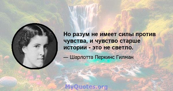 Но разум не имеет силы против чувства, и чувство старше истории - это не светло.