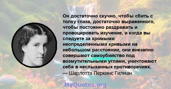 Он достаточно скучно, чтобы сбить с толку глаза, достаточно выраженного, чтобы постоянно раздражать и провоцировать изучение, и когда вы следуете за хромыми неопределенными кривыми на небольшом расстоянии, они внезапно