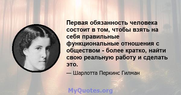 Первая обязанность человека состоит в том, чтобы взять на себя правильные функциональные отношения с обществом - более кратко, найти свою реальную работу и сделать это.