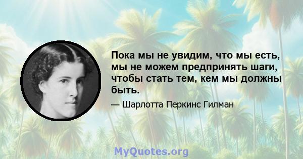 Пока мы не увидим, что мы есть, мы не можем предпринять шаги, чтобы стать тем, кем мы должны быть.