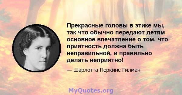 Прекрасные головы в этике мы, так что обычно передают детям основное впечатление о том, что приятность должна быть неправильной, и правильно делать неприятно!