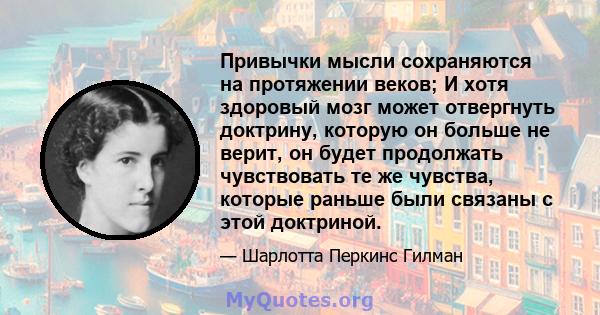 Привычки мысли сохраняются на протяжении веков; И хотя здоровый мозг может отвергнуть доктрину, которую он больше не верит, он будет продолжать чувствовать те же чувства, которые раньше были связаны с этой доктриной.