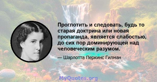 Проглотить и следовать, будь то старая доктрина или новая пропаганда, является слабостью, до сих пор доминирующей над человеческим разумом.