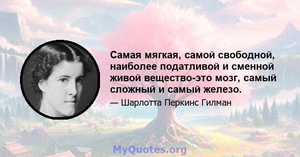 Самая мягкая, самой свободной, наиболее податливой и сменной живой вещество-это мозг, самый сложный и самый железо.