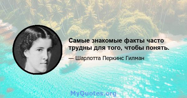 Самые знакомые факты часто трудны для того, чтобы понять.