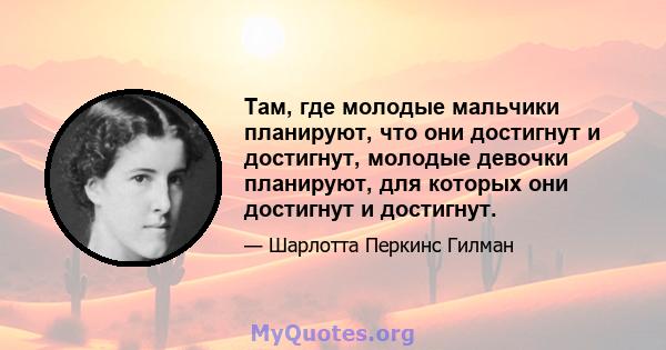 Там, где молодые мальчики планируют, что они достигнут и достигнут, молодые девочки планируют, для которых они достигнут и достигнут.