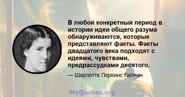 В любой конкретный период в истории идеи общего разума обнаруживаются, которые представляют факты. Факты двадцатого века подходят с идеями, чувствами, предрассудками десятого.