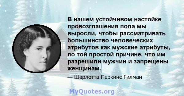 В нашем устойчивом настойке провозглашения пола мы выросли, чтобы рассматривать большинство человеческих атрибутов как мужские атрибуты, по той простой причине, что им разрешили мужчин и запрещены женщинам.