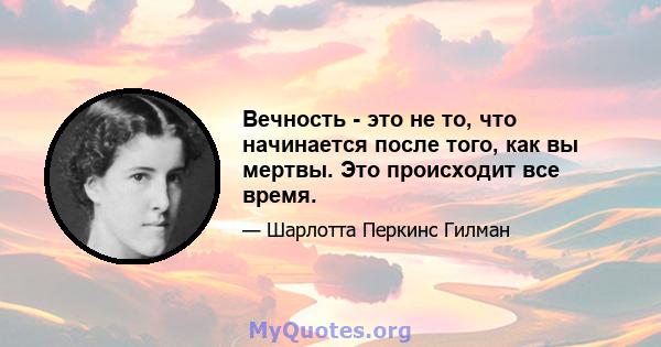 Вечность - это не то, что начинается после того, как вы мертвы. Это происходит все время.